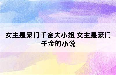 女主是豪门千金大小姐 女主是豪门千金的小说